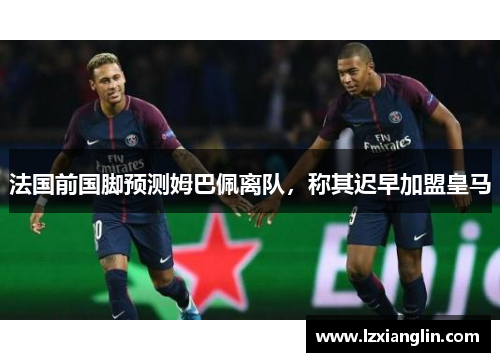 法国前国脚预测姆巴佩离队,称其迟早加盟皇马
